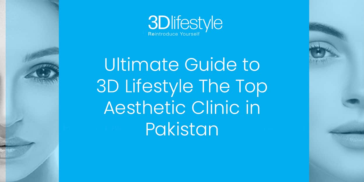 Ultimate Guide to 3D Lifestyle: The Top Aesthetic Clinic in Pakistan
