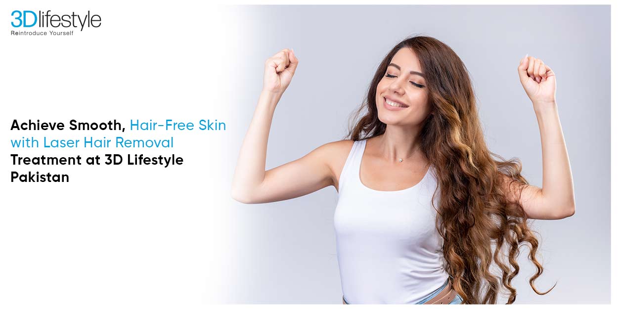 Achieve Smooth, Hair-Free Skin with Laser Hair Removal Treatment at 3D Lifestyle Pakistan